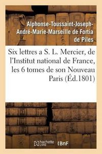 Cover image for Six Lettres a S. L. Mercier, de l'Institut National de France, Sur Les Six Tomes de Son: Nouveau Paris . Par Un Francais.