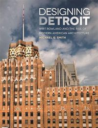 Cover image for Designing Detroit: Wirt Rowland and the Rise of Modern American Architecture