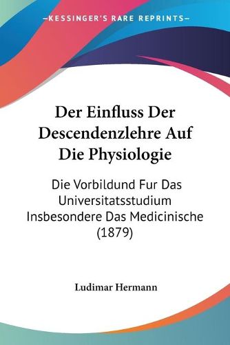 Cover image for Der Einfluss Der Descendenzlehre Auf Die Physiologie: Die Vorbildund Fur Das Universitatsstudium Insbesondere Das Medicinische (1879)