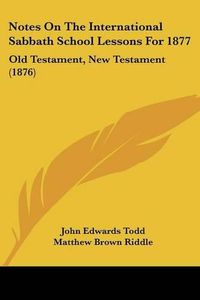 Cover image for Notes on the International Sabbath School Lessons for 1877: Old Testament, New Testament (1876)