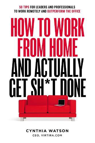 Cover image for How to Work from Home and Actually Get Sh*t Done: 50 Tips for Leaders and Professionals to Work Remotely and Outperform the Office