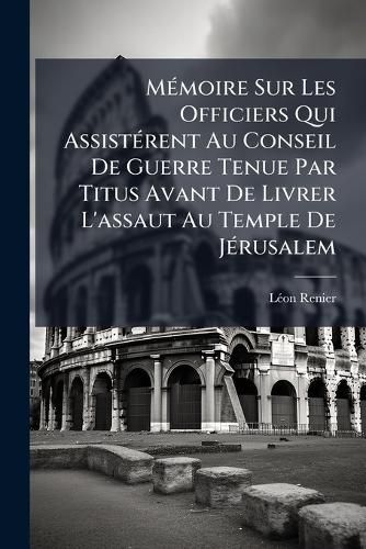 Cover image for Mmoire Sur Les Officiers Qui Assistrent Au Conseil de Guerre Tenue Par Titus Avant de Livrer L'Assaut Au Temple de Jrusalem