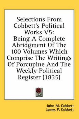 Cover image for Selections from Cobbett's Political Works V5: Being a Complete Abridgment of the 100 Volumes Which Comprise the Writings of Porcupine and the Weekly Political Register (1835)