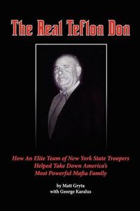 Cover image for The Real Teflon Don: How An Elite Team of New York State Troopers Helped Take Down America's Most Powerful Mafia Family