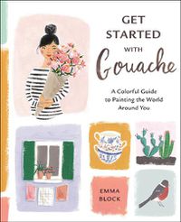 Cover image for Get Started with Gouache - A Colorful Guide to Pai nting the World Around You