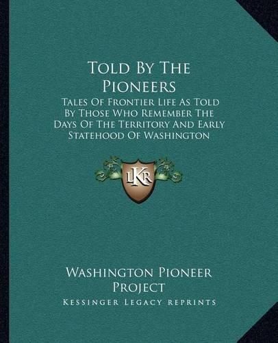 Cover image for Told by the Pioneers: Tales of Frontier Life as Told by Those Who Remember the Days of the Territory and Early Statehood of Washington