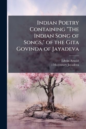 Cover image for Indian Poetry Containing  The Indian Song of Songs,  of the Gita Govinda of Jayadeva: Two Books from  The Iliad of India,   Proverbial Wisdom  from the Shlokas of Hitopadesa, and Other Oriental Poems