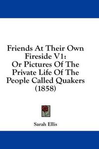 Cover image for Friends at Their Own Fireside V1: Or Pictures of the Private Life of the People Called Quakers (1858)