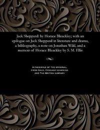 Cover image for Jack Sheppard: By Horace Bleackley; With an Epilogue on Jack Sheppard in Literature and Drama, a Bibliography, a Note on Jonathan Wild, and a Memoir of Horace Bleackley by S. M. Ellis
