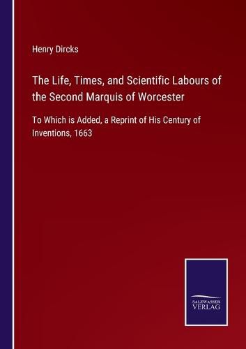 The Life, Times, and Scientific Labours of the Second Marquis of Worcester: To Which is Added, a Reprint of His Century of Inventions, 1663