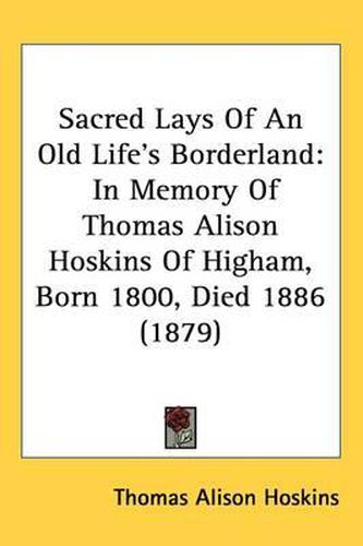 Sacred Lays of an Old Life's Borderland: In Memory of Thomas Alison Hoskins of Higham, Born 1800, Died 1886 (1879)