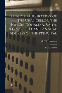 Cover image for Public Inauguration of the Chancellor, the Hon. Sir Donald A. Smith, K.C.M.G., LL.D. and Annual Address of the Principal [microform]: Session 1889-90