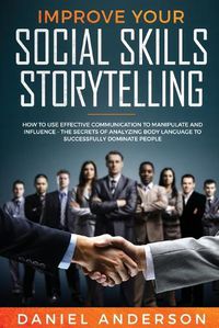 Cover image for Improve Your Social Skills and Storytelling: How to Use Effective Communication to Manipulate and Influence - The Secrets of Analyzing Body Language to Successfully Dominate People