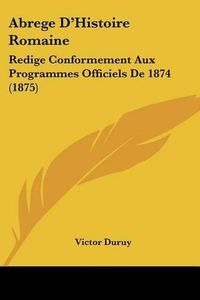 Cover image for Abrege D'Histoire Romaine: Redige Conformement Aux Programmes Officiels de 1874 (1875)