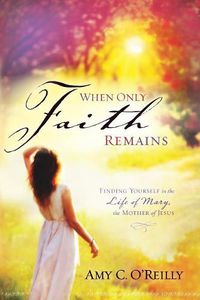 Cover image for When Only Faith Remains: Finding Yourself in the Life of Mary, the Mother of Jesus