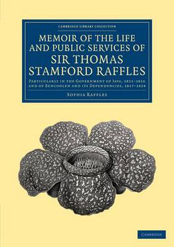 Memoir of the Life and Public Services of Sir Thomas Stamford Raffles: Particularly in the Government of Java, 1811-1816 and of Bencoolen and its Dependencies, 1817-1824