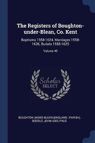 Cover image for The Registers of Boughton-Under-Blean, Co. Kent: Baptisms 1558-1624, Marriages 1558-1626, Burials 1558-1625; Volume 49