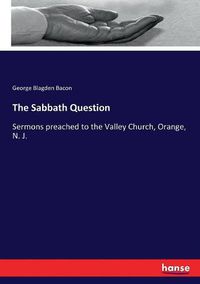 Cover image for The Sabbath Question: Sermons preached to the Valley Church, Orange, N. J.