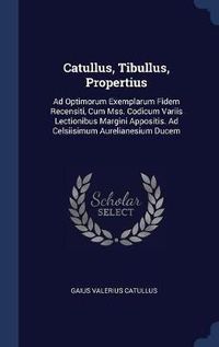 Cover image for Catullus, Tibullus, Propertius: Ad Optimorum Exemplarum Fidem Recensiti, Cum Mss. Codicum Variis Lectionibus Margini Appositis. Ad Celsiisimum Aurelianesium Ducem