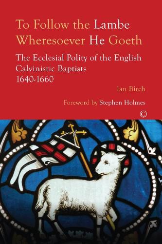 To Follow the Lambe Wheresoever He Goeth: The Ecclesial Polity of the English Calvinistic Baptists 1640-1660