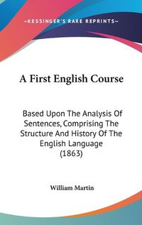 Cover image for A First English Course: Based Upon The Analysis Of Sentences, Comprising The Structure And History Of The English Language (1863)