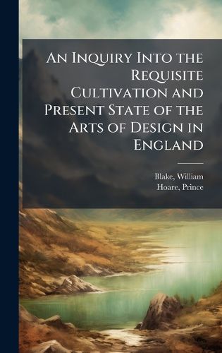 Cover image for An Inquiry Into the Requisite Cultivation and Present State of the Arts of Design in England