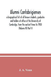 Cover image for Alumni cantabrigienses; a biographical list of all known students, graduates and holders of office at the University of Cambridge, from the earliest times to 1900 (Volume IV) Part II