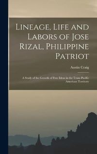 Cover image for Lineage, Life and Labors of Jose Rizal, Philippine Patriot: a Study of the Growth of Free Ideas in the Trans Pacific American Territory