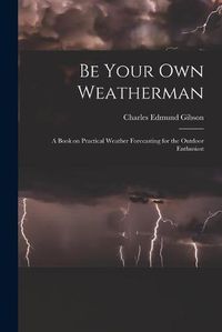 Cover image for Be Your Own Weatherman; a Book on Practical Weather Forecasting for the Outdoor Enthusiast