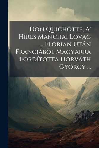 Cover image for Don Quichotte, A' Hres Manchai Lovag ... Florian Utn Francibl Magyarra Fordtotta Horvth Gyrgy ...