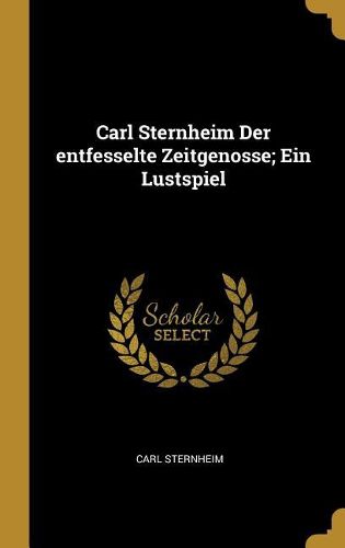 Cover image for Carl Sternheim Der entfesselte Zeitgenosse; Ein Lustspiel
