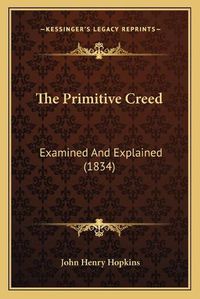 Cover image for The Primitive Creed: Examined and Explained (1834)