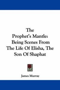 Cover image for The Prophet's Mantle: Being Scenes from the Life of Elisha, the Son of Shaphat