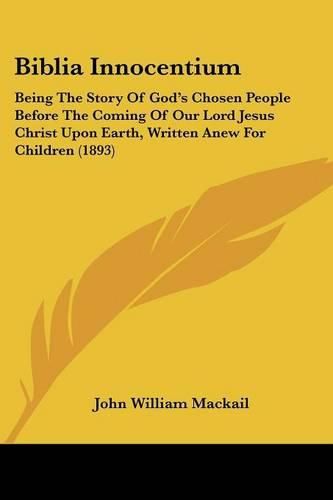 Biblia Innocentium: Being the Story of God's Chosen People Before the Coming of Our Lord Jesus Christ Upon Earth, Written Anew for Children (1893)