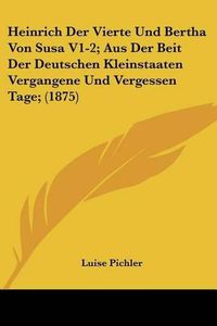 Cover image for Heinrich Der Vierte Und Bertha Von Susa V1-2; Aus Der Beit Der Deutschen Kleinstaaten Vergangene Und Vergessen Tage; (1875)