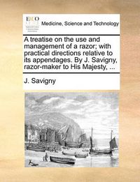 Cover image for A Treatise on the Use and Management of a Razor; With Practical Directions Relative to Its Appendages. by J. Savigny, Razor-Maker to His Majesty, ...