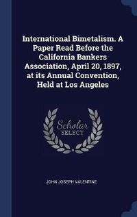 Cover image for International Bimetalism. a Paper Read Before the California Bankers Association, April 20, 1897, at Its Annual Convention, Held at Los Angeles