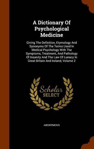 Cover image for A Dictionary of Psychological Medicine: Giving the Definition, Etymology and Synonyms of the Terms Used in Medical Psychology with the Symptoms, Treatment, and Pathology of Insanity and the Law of Lunacy in Great Britain and Ireland, Volume 2