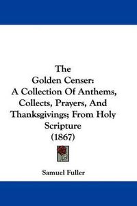 Cover image for The Golden Censer: A Collection Of Anthems, Collects, Prayers, And Thanksgivings; From Holy Scripture (1867)