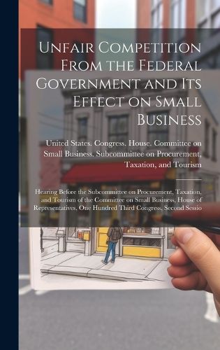 Cover image for Unfair Competition From the Federal Government and its Effect on Small Business