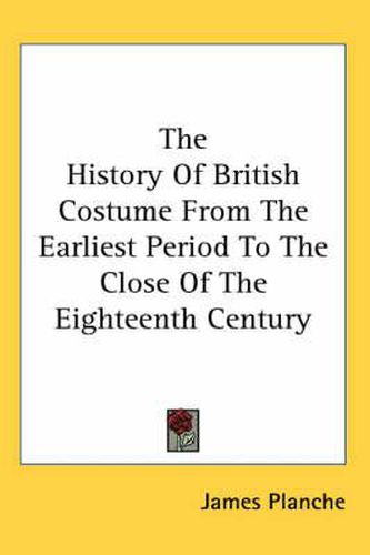 Cover image for The History Of British Costume From The Earliest Period To The Close Of The Eighteenth Century