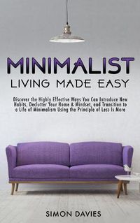 Cover image for Minimalist Living Made Easy: Discover the Highly Effective Ways You Can Introduce New Habits, Declutter Your Home & Mindset, and Transition to a Life of Minimalism Using the Principle of Less Is More