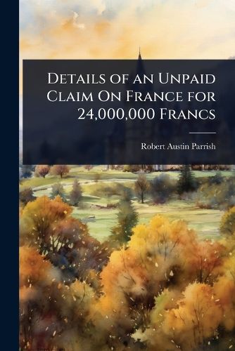 Cover image for Details of an Unpaid Claim On France for 24,000,000 Francs