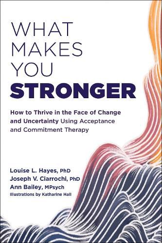 Cover image for What Makes You Stronger: How to Thrive in the Face of Change and Uncertainty Using Acceptance and Commitment Therapy