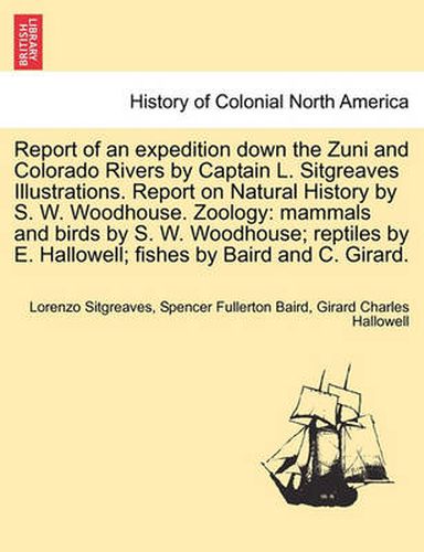 Cover image for Report of an Expedition Down the Zuni and Colorado Rivers by Captain L. Sitgreaves Illustrations. Report on Natural History by S. W. Woodhouse. Zoology: Mammals and Birds by S. W. Woodhouse; Reptiles by E. Hallowell; Fishes by Baird and C. Girard.