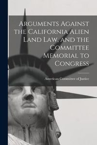 Cover image for Arguments Against the California Alien Land Law, and the Committee Memorial to Congress