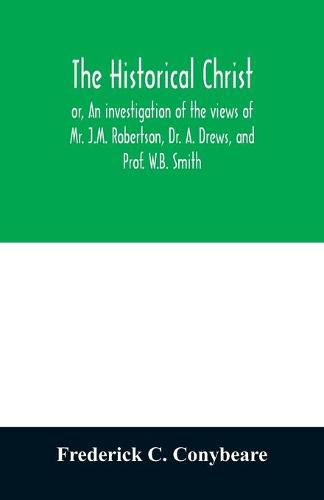 The historical Christ, or, An investigation of the views of Mr. J.M. Robertson, Dr. A. Drews, and Prof. W.B. Smith