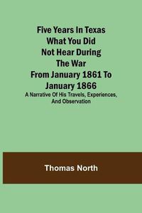 Cover image for Five Years in Texas What you did not hear during the war from January 1861 to January 1866. A narrative of his travels, experiences, and observation