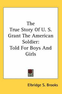 Cover image for The True Story of U. S. Grant the American Soldier: Told for Boys and Girls