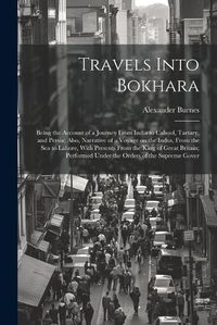 Cover image for Travels Into Bokhara; Being the Account of a Journey From India to Cabool, Tartary, and Persia; Also, Narrative of a Voyage on the Indus, From the sea to Lahore, With Presents From the King of Great Britain; Performed Under the Orders of the Supreme Gover